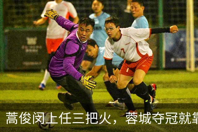 蒿俊闵上任三把火，蓉城夺冠就靠他？